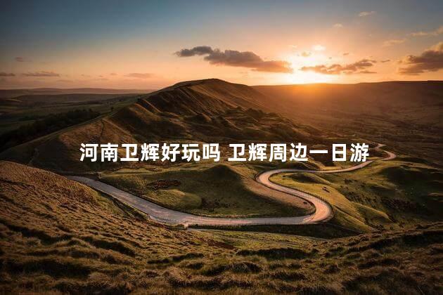 河南卫辉好玩吗 卫辉周边一日游